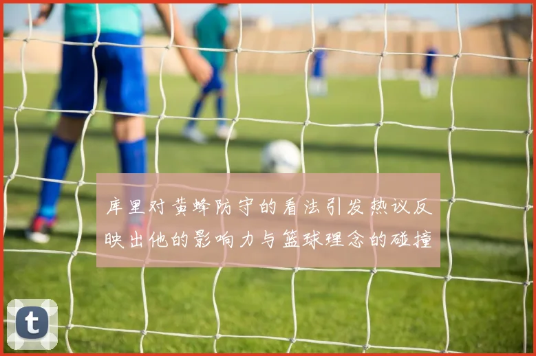 库里对黄蜂防守的看法引发热议反映出他的影响力与篮球理念的碰撞