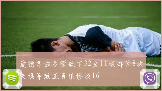 爱德华兹尽管砍下32分11板却因8次失误导致正负值惨淡16
