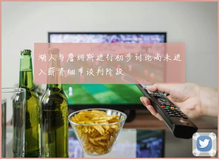 湖人与詹姆斯进行初步讨论尚未进入薪资细节谈判阶段