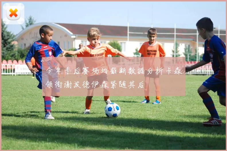 今年季后赛场均截断数据分析卡森领衔谢泼德伊森紧随其后