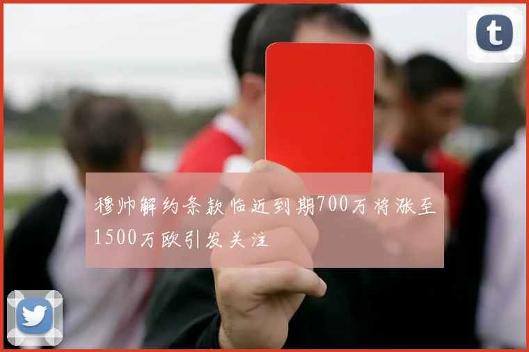 穆帅解约条款临近到期700万将涨至1500万欧引发关注