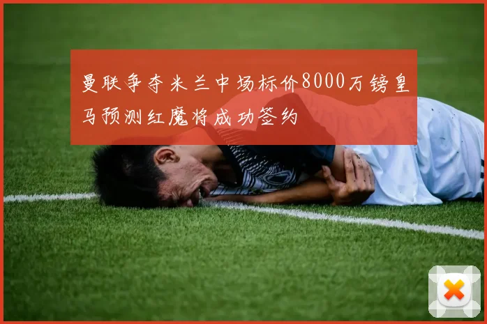 曼联争夺米兰中场标价8000万镑皇马预测红魔将成功签约