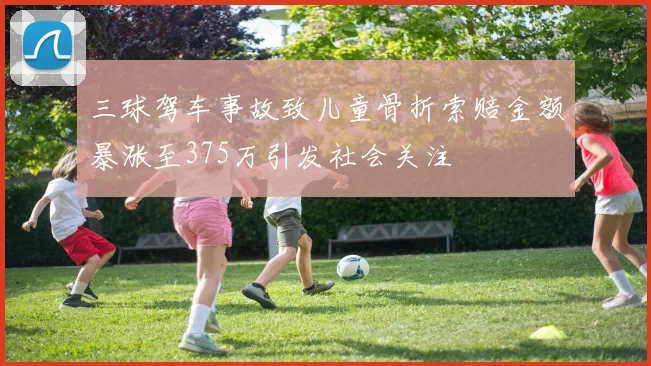 三球驾车事故致儿童骨折索赔金额暴涨至375万引发社会关注