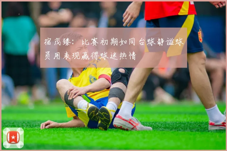 宿茂臻：比赛初期如同台球静谧球员用表现赢得球迷热情