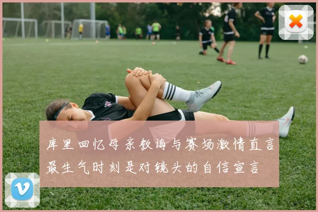 库里回忆母亲教诲与赛场激情直言最生气时刻是对镜头的自信宣言