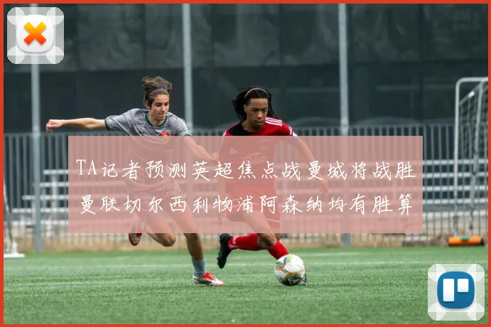 TA记者预测英超焦点战曼城将战胜曼联切尔西利物浦阿森纳均有胜算
