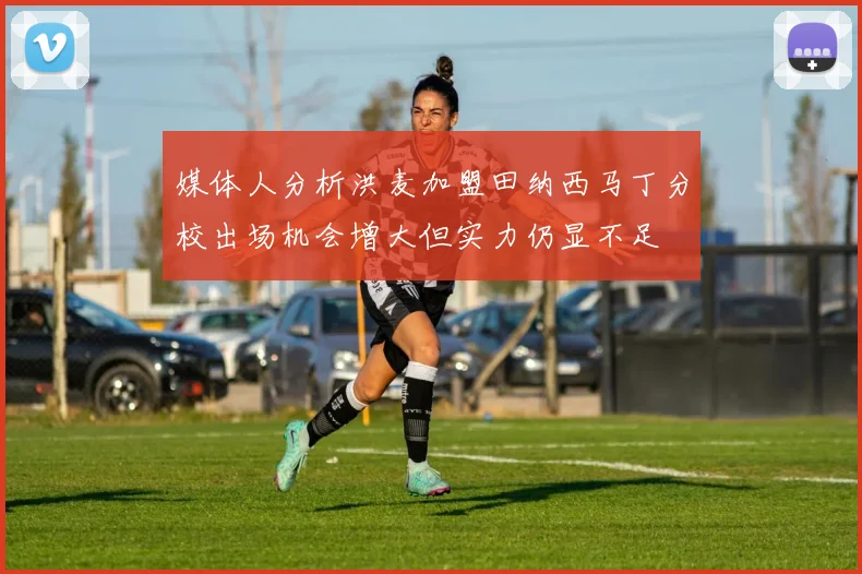 媒体人分析洪麦加盟田纳西马丁分校出场机会增大但实力仍显不足