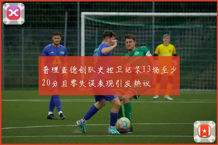 普理查德创队史控卫记录13场至少20分且零失误表现引发热议