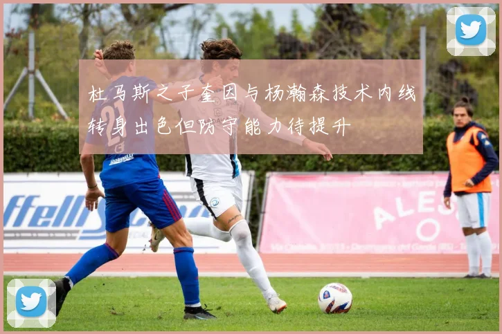 杜马斯之子奎因与杨瀚森技术内线转身出色但防守能力待提升