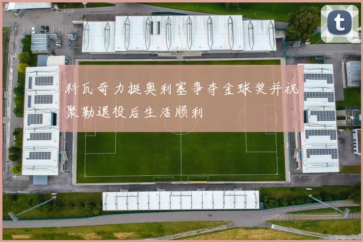 科瓦奇力挺奥利塞争夺金球奖并祝聚勒退役后生活顺利