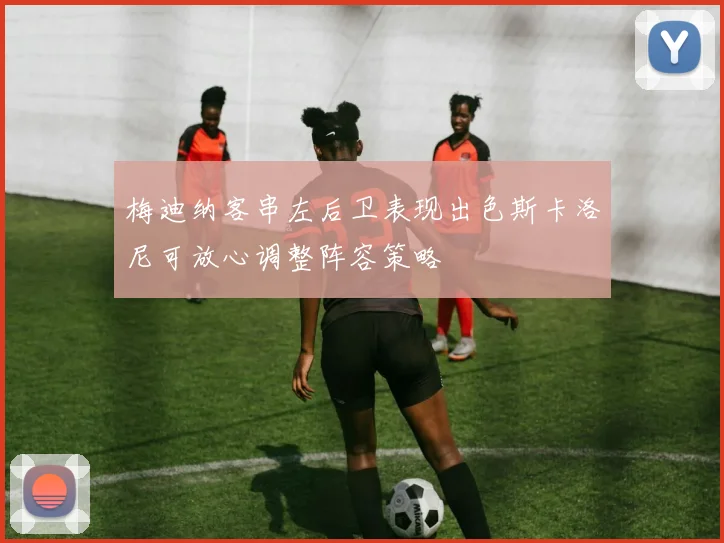 梅迪纳客串左后卫表现出色斯卡洛尼可放心调整阵容策略