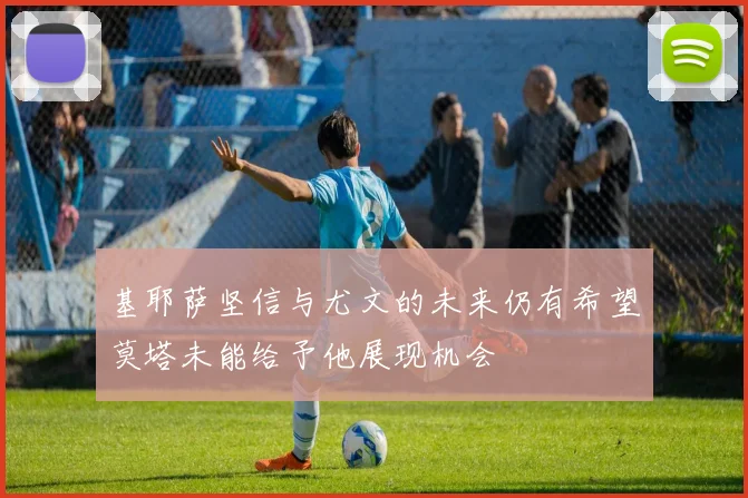 基耶萨坚信与尤文的未来仍有希望莫塔未能给予他展现机会