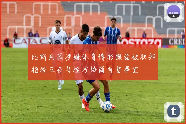 比斯利因涉嫌体育博彩操盘被联邦指控正在与检方协商自首事宜