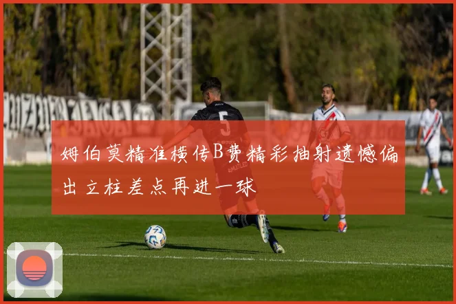 姆伯莫精准横传B费精彩抽射遗憾偏出立柱差点再进一球