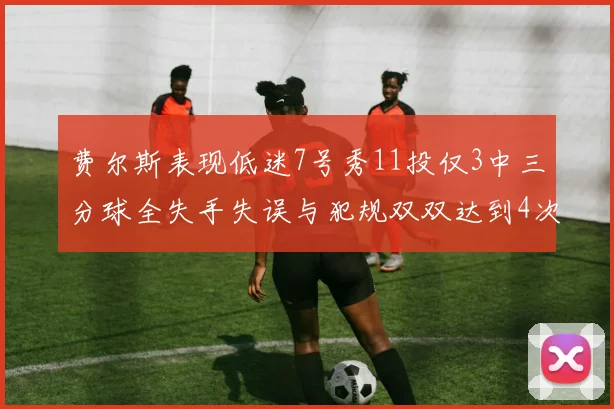 费尔斯表现低迷7号秀11投仅3中三分球全失手失误与犯规双双达到4次