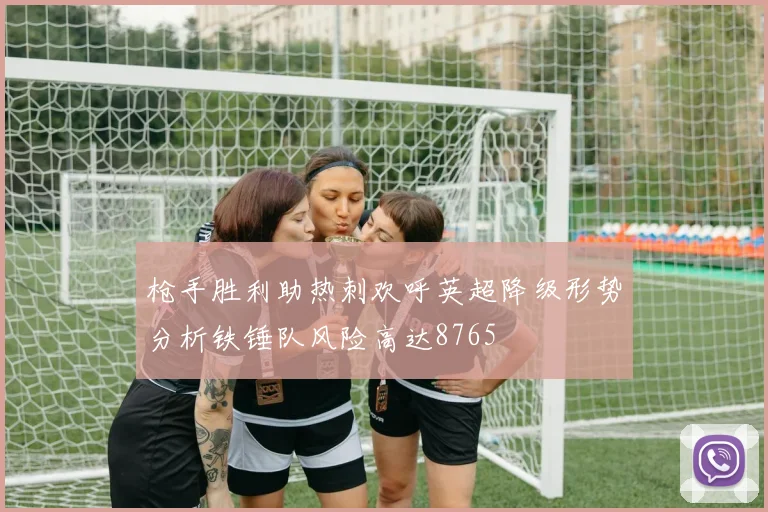 枪手胜利助热刺欢呼英超降级形势分析铁锤队风险高达8765