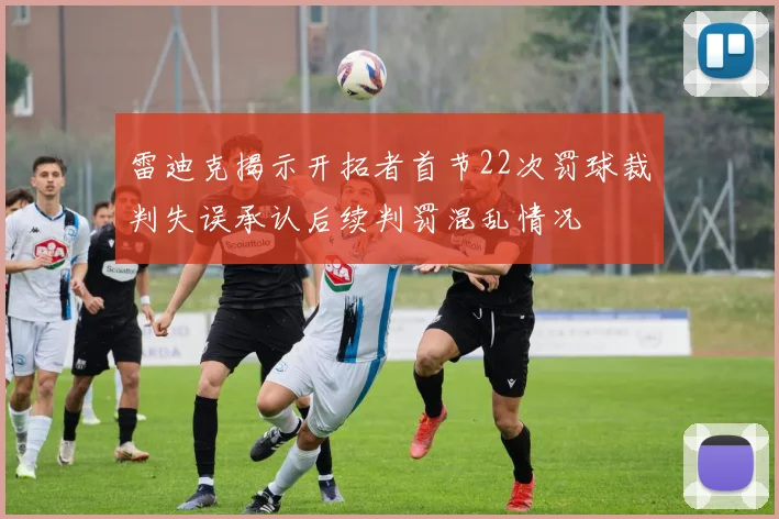 雷迪克揭示开拓者首节22次罚球裁判失误承认后续判罚混乱情况