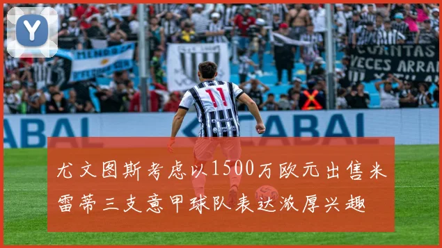 尤文图斯考虑以1500万欧元出售米雷蒂三支意甲球队表达浓厚兴趣