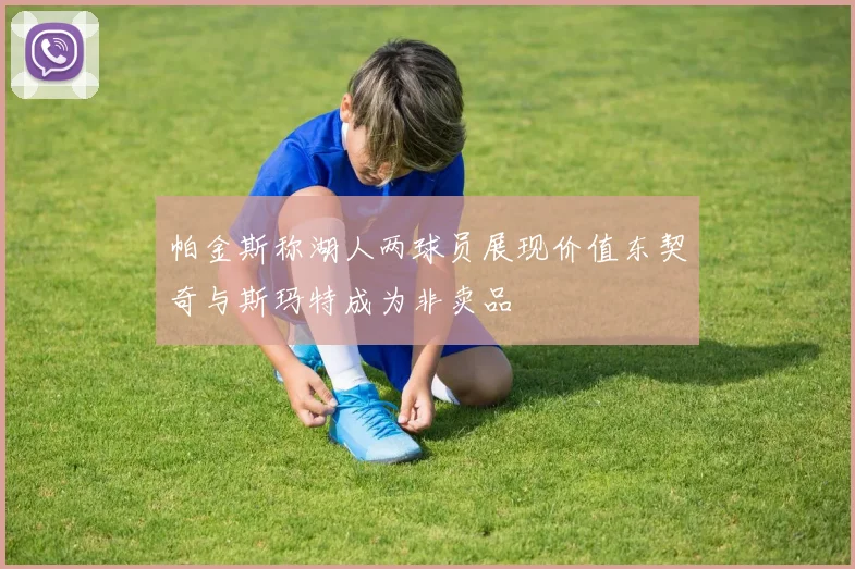 帕金斯称湖人两球员展现价值东契奇与斯玛特成为非卖品